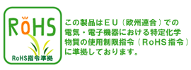 この製品はEU(欧州連合)での電気・電子機器における特定化学物質の使用制限指令(RoHS指令)に準拠しております。