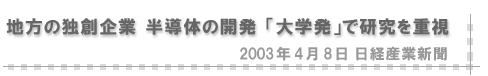 2003/04/08 「地方の独創企業 半導体の開発 「大学発」で研究を重視」（日経産業新聞）