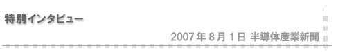 2007/8/1 「特別インタビュー」（半導体産業新聞）