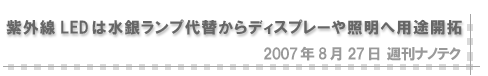 2007/8/27 「紫外線LEDは水銀ランプ代替からディスプレーや照明へ用途開拓」（週刊ナノテク）