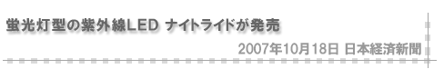 「2007/10/18 蛍光灯型の紫外線LED ナイトライドが発売」（日本経済新聞）