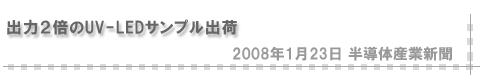 「2008/1/23 出力２倍のUV-LEDサンプル出荷」（半導体産業新聞）