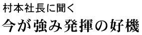 村本社長に聞く 今が強み発揮の好機