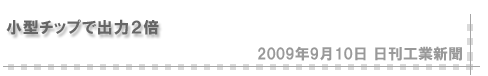 「2009/9/10 小型チップで出力２倍（日刊工業新聞）」