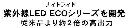 ナイトライド 紫外線ＬＥＤ ＥＣＯシリーズを開発 従来品より約２倍の高出力