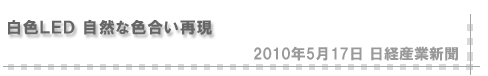 2010/05/17 白色ＬＥＤ 自然な色合い再現 2010年5月17日 日経産業新聞