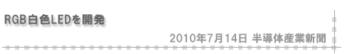 「2010/7/14 RGB白色LEDを開発」（半導体産業新聞）