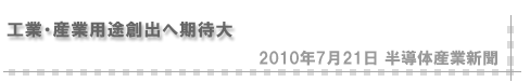 「2010/7/21 工業・産業用途創出へ期待大」（半導体産業新聞）