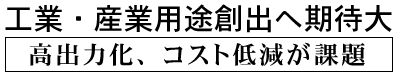 工業・産業用途創出へ期待大 高出力化、コスト低減が課題