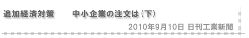 「2010/9/10 追加経済対策 中小企業の注文は（下）」（日刊工業新聞）