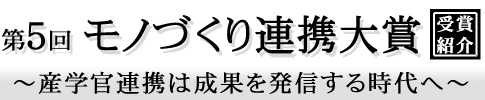 第5回モノづくり連携大賞受賞紹介～産学官連携は成果を発信する時代へ～