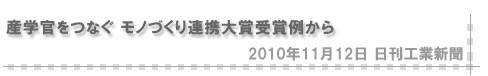 「2010/11/12 産学官をつなぐ モノづくり連携大賞受賞例から」（日刊工業新聞）