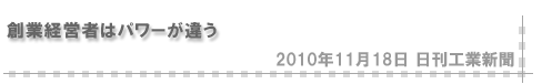 「2010/11/18 創業経営者はパワーが違う」（日刊工業新聞）
