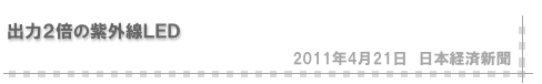 「2011/04/21 出力２倍の紫外線ＬＥＤ」（日本経済新聞）